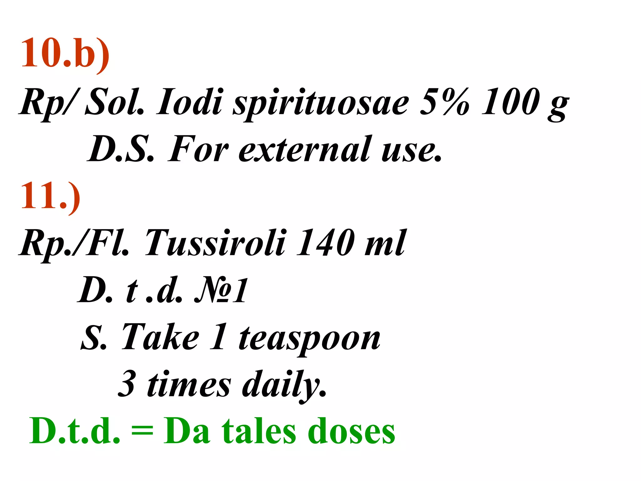 10.b)
Rp/ Sol. Iodi spirituosae 5% 100 g
D.S. For external use.
11.)
Rp./Fl. Tussiroli 140 ml
D. t .d. №1
S. Take 1 teaspoon
3 times daily.
D.t.d. = Da tales doses
 