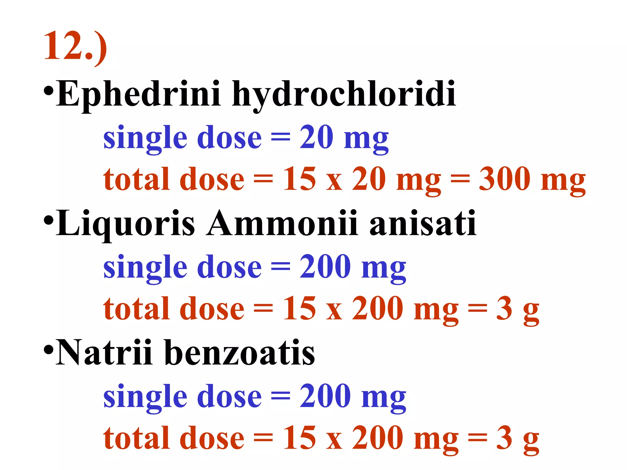 12.)
•Ephedrini hydrochloridi
single dose = 20 mg
total dose = 15 x 20 mg = 300 mg
•Liquoris Ammonii anisati
single dose = 200 mg
total dose = 15 x 200 mg = 3 g
•Natrii benzoatis
single dose = 200 mg
total dose = 15 x 200 mg = 3 g
 