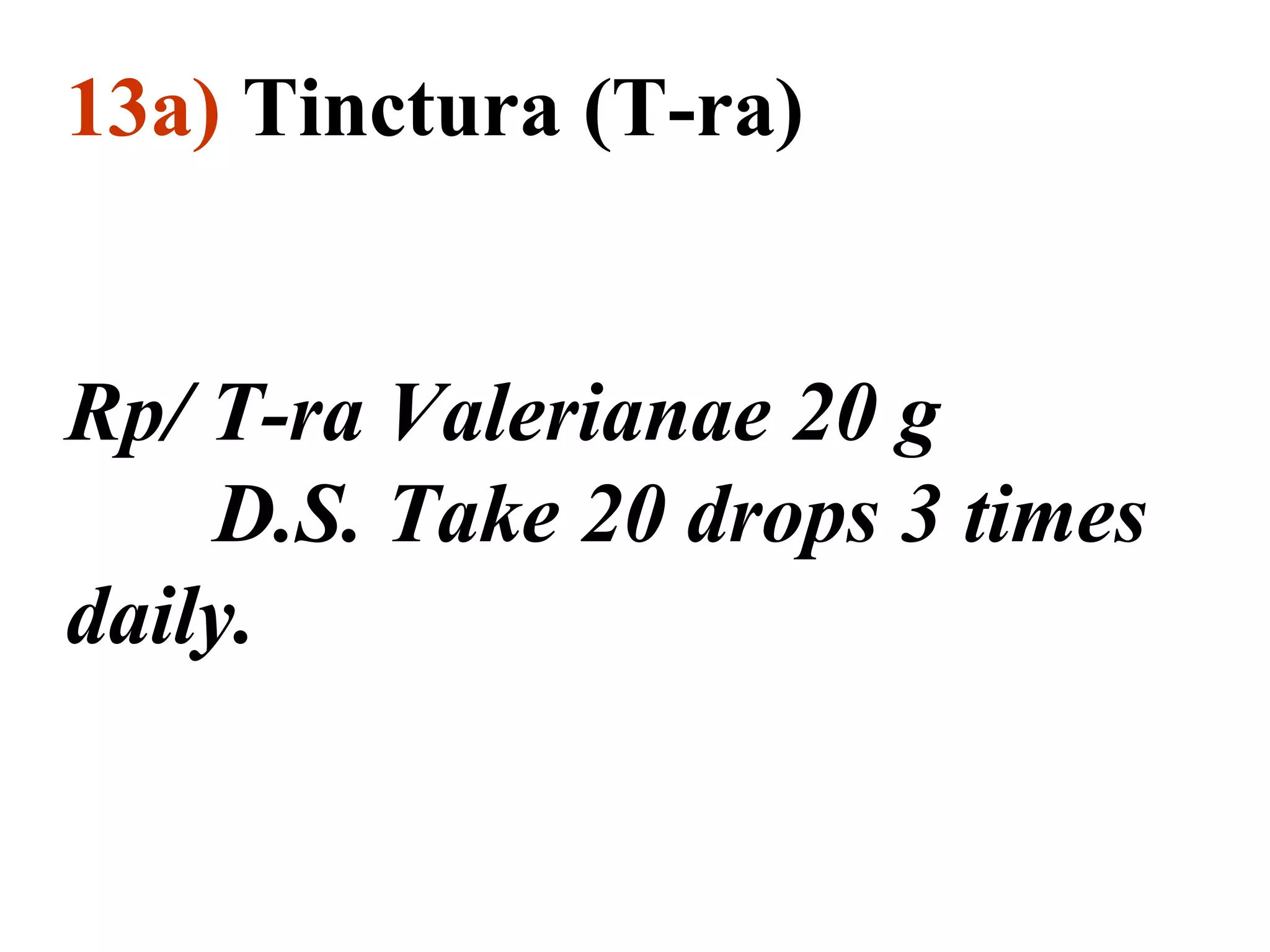13a) Tinctura (T-ra)
Rp/ T-ra Valerianae 20 g
D.S. Take 20 drops 3 times
daily.
 