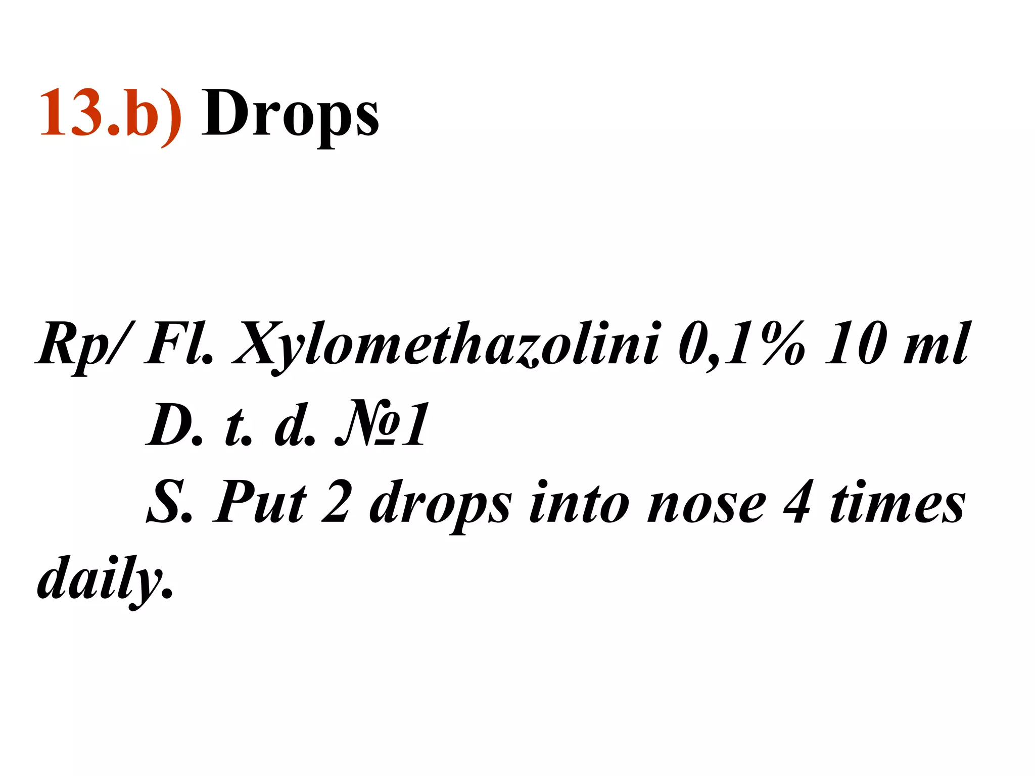 13.b) Drops
Rp/ Fl. Xylomethazolini 0,1% 10 ml
D. t. d. №1
S. Put 2 drops into nose 4 times
daily.
 