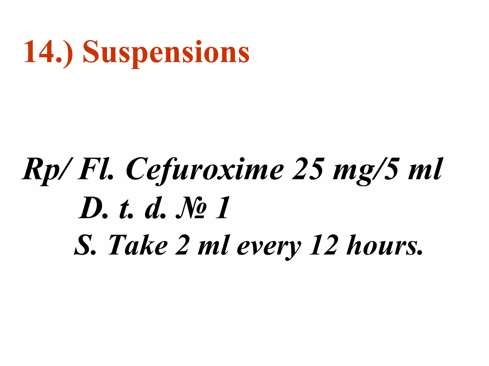 14.) Suspensions
Rp/ Fl. Cefuroxime 25 mg/5 ml
D. t. d. № 1
S. Take 2 ml every 12 hours.
 