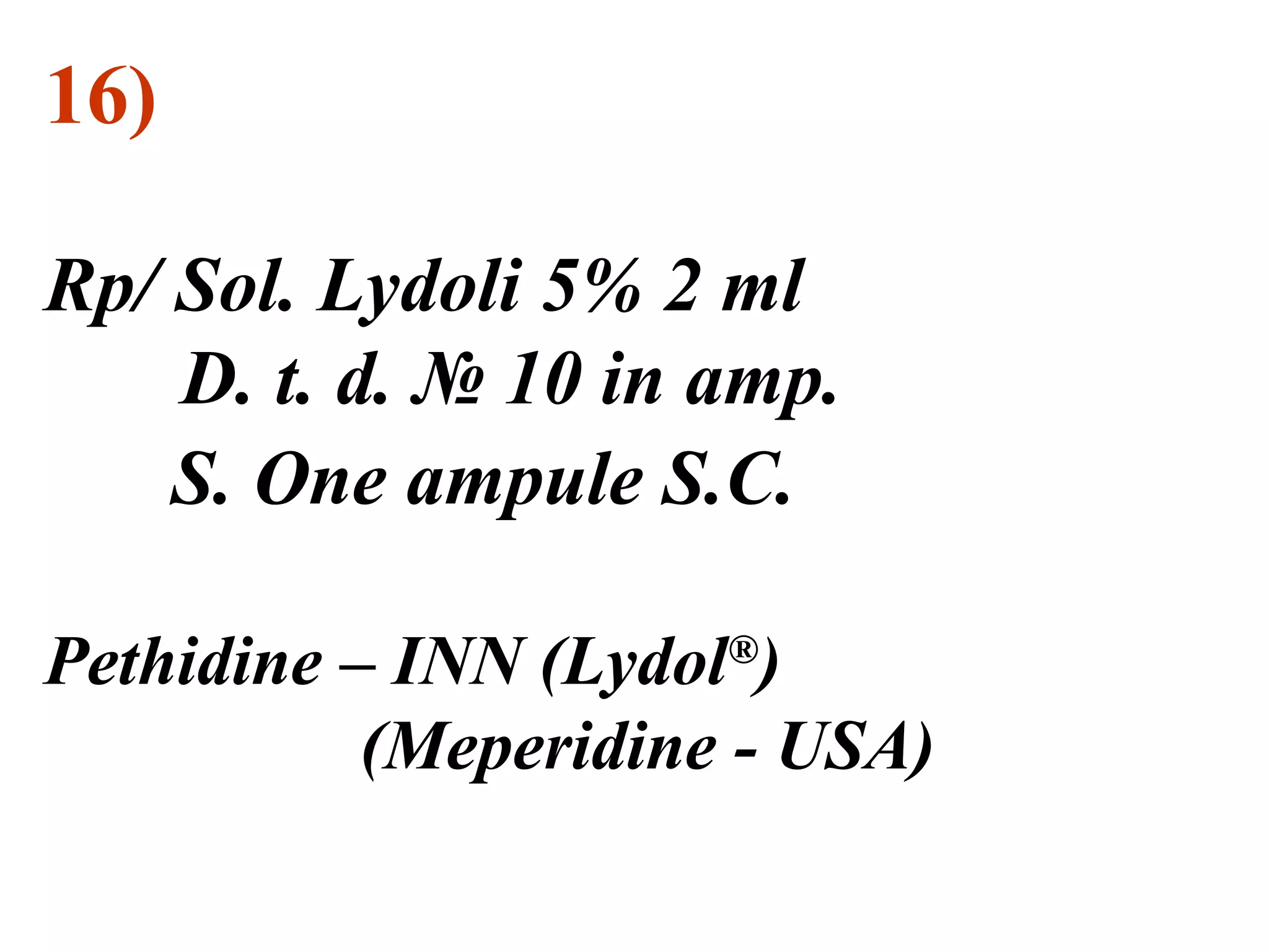 16)
Rp/ Sol. Lydoli 5% 2 ml
D. t. d. № 10 in amp.
S. One ampule S.C.
Pethidine – INN (Lydol®
)
(Meperidine - USA)
 