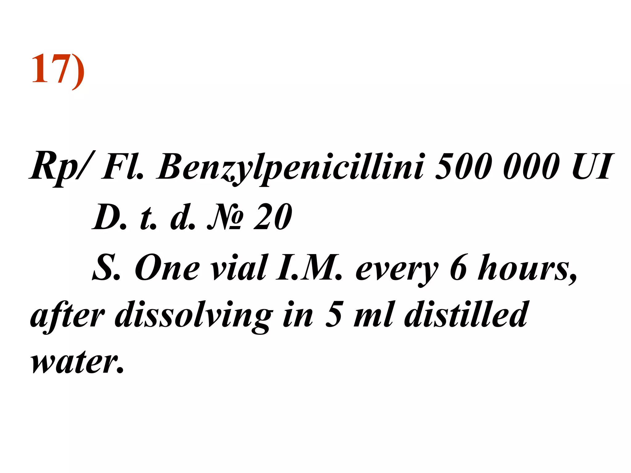 17)
Rp/ Fl. Benzylpenicillini 500 000 UI
D. t. d. № 20
S. One vial I.M. every 6 hours,
after dissolving in 5 ml distilled
water.
 