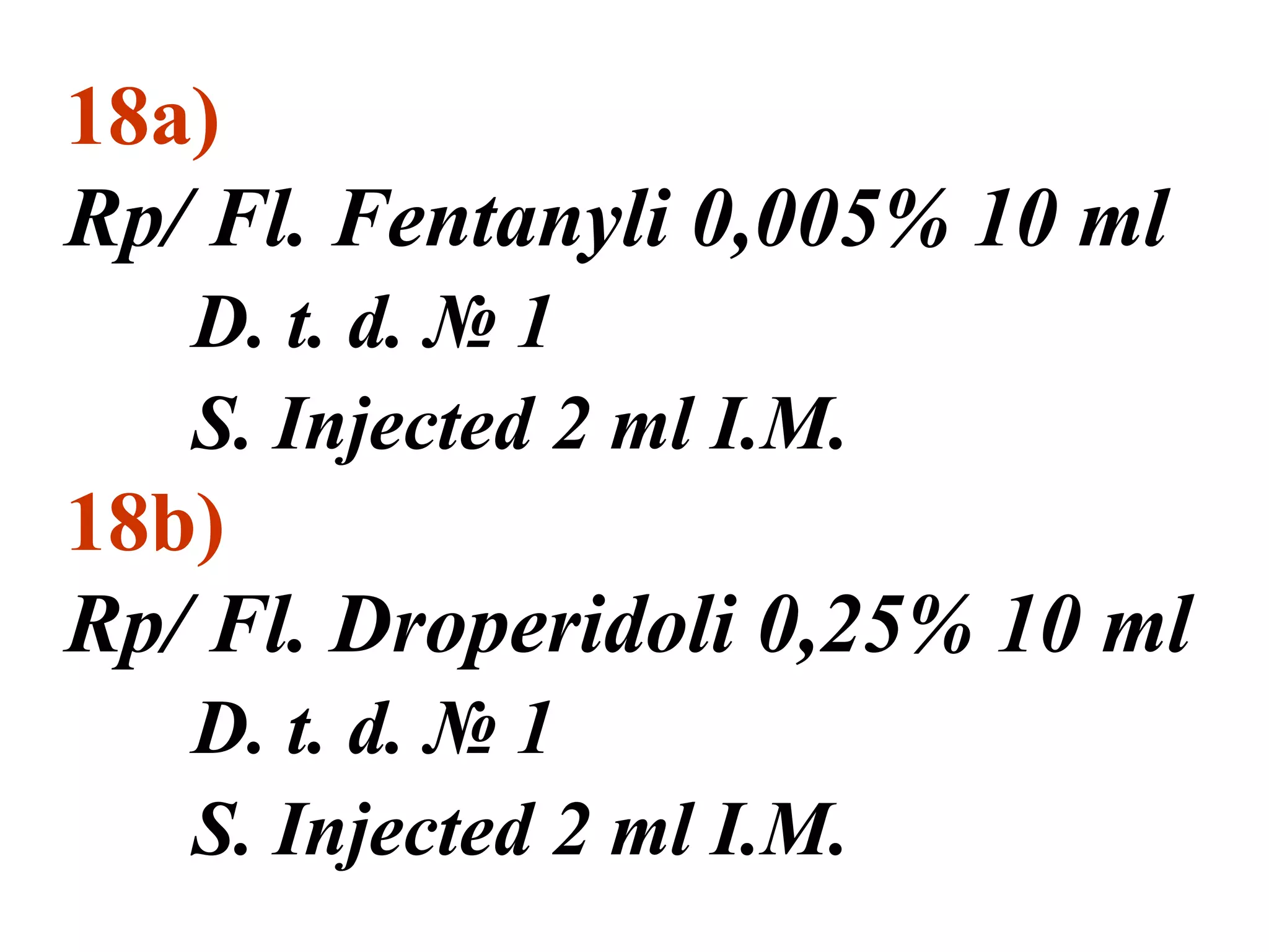 18a)
Rp/ Fl. Fentanyli 0,005% 10 ml
D. t. d. № 1
S. Injected 2 ml I.M.
18b)
Rp/ Fl. Droperidoli 0,25% 10 ml
D. t. d. № 1
S. Injected 2 ml I.M.
 
