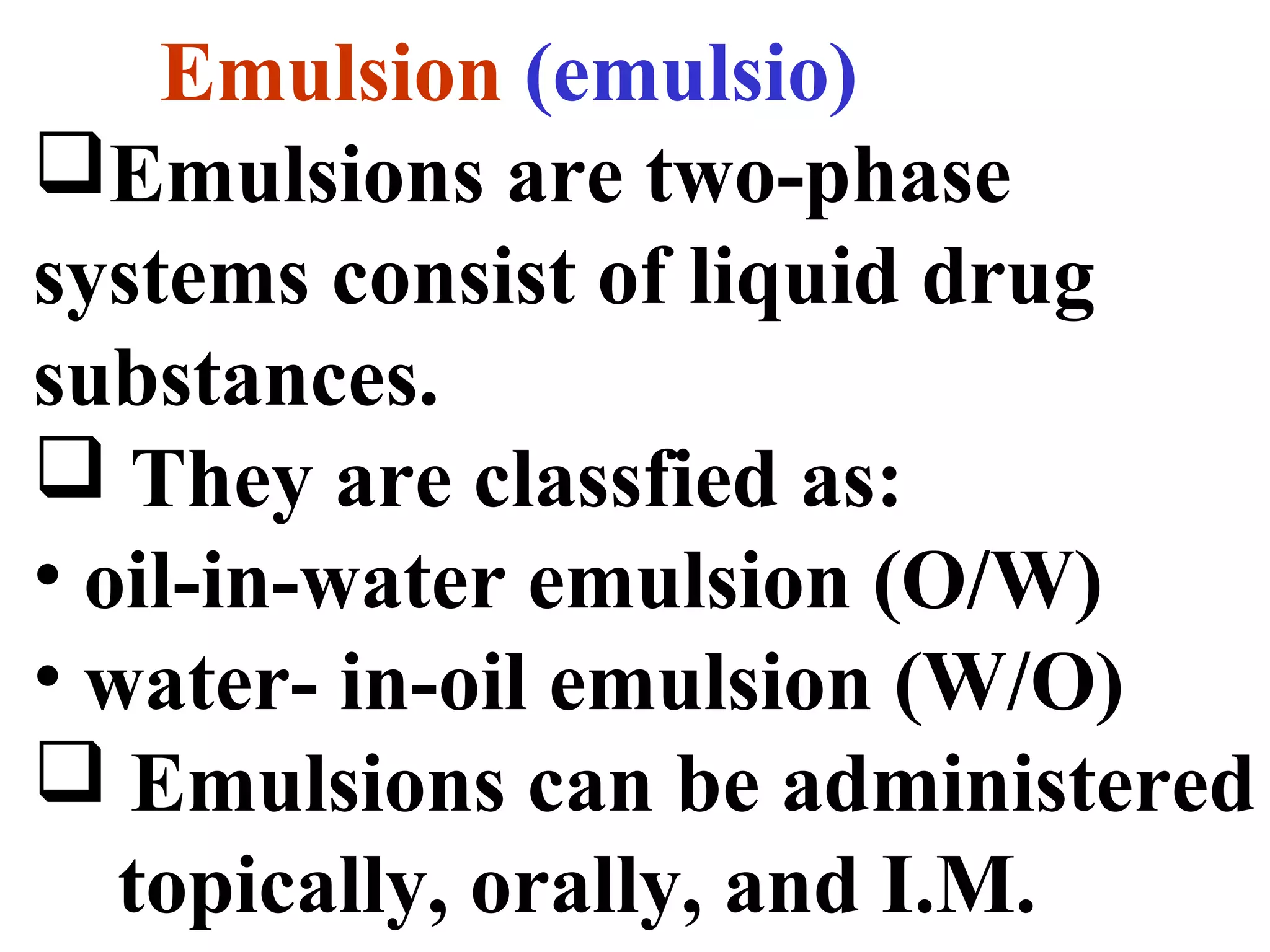 Emulsion (emulsio)
Emulsions are two-phase
systems consist of liquid drug
substances.
 They are classfied as:
• oil-in-water emulsion (O/W)
• water- in-oil emulsion (W/O)
 Emulsions can be administered
topically, orally, and I.M.
 