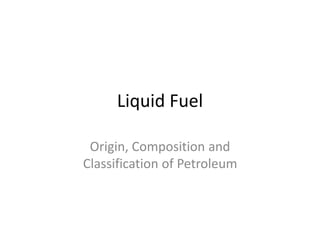 Liquid Fuel 
Origin, Composition and 
Classification of Petroleum 
 