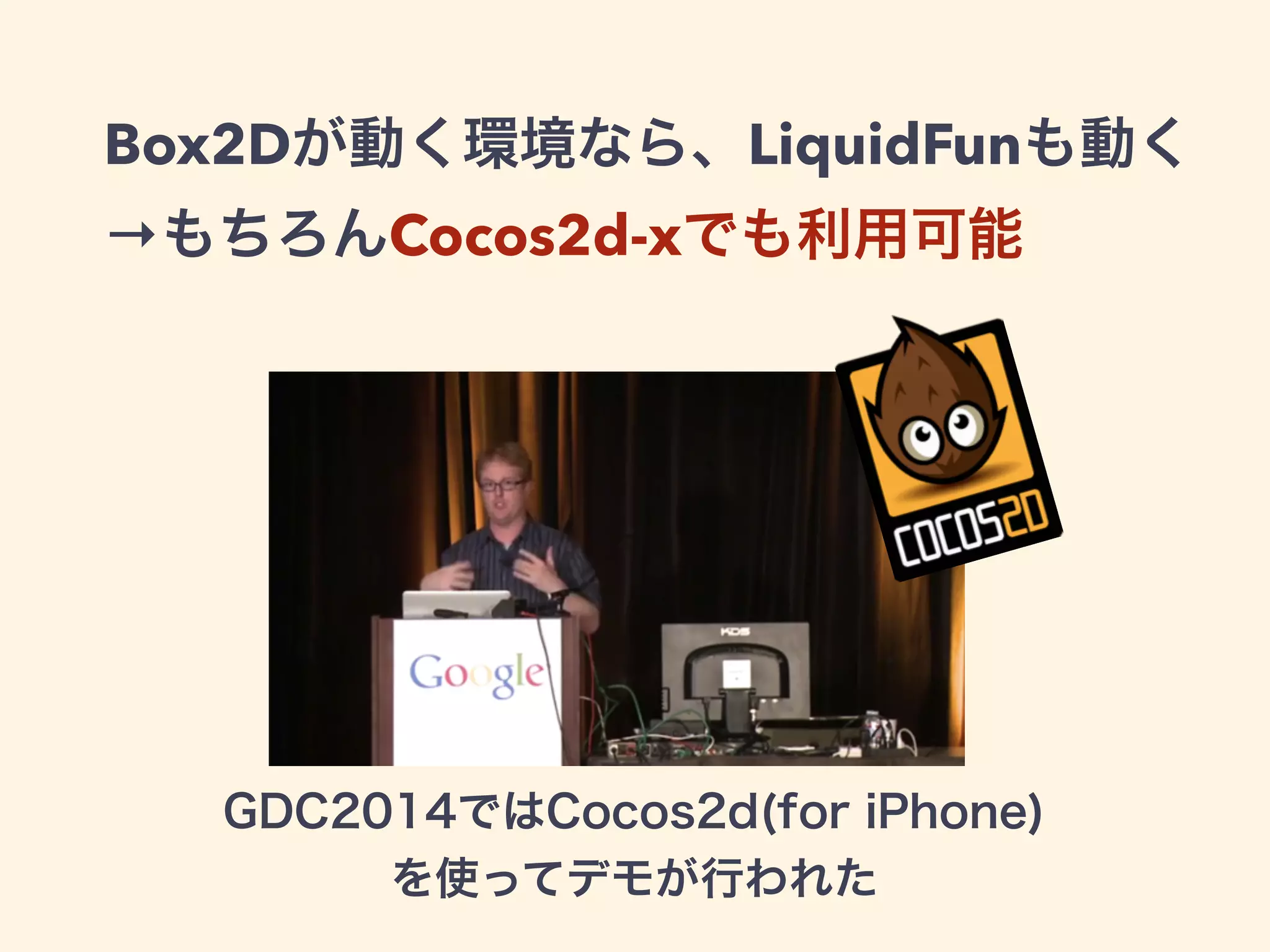 Box2Dが動く環境なら、LiquidFunも動く
→もちろんCocos2d-xでも利用可能
GDC2014ではCocos2d(for iPhone)
を使ってデモが行われた
 