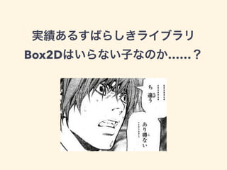 実績あるすばらしきライブラリ
Box2Dはいらない子なのか……？
 
