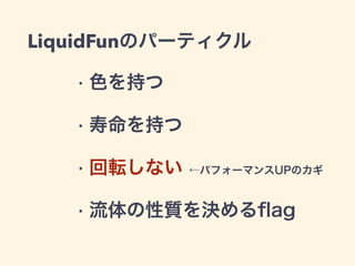 LiquidFunのパーティクル
• 色を持つ
• 寿命を持つ
• 回転しない ←パフォーマンスUPのカギ
• 流体の性質を決めるﬂag
 