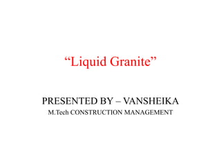 “Liquid Granite”
PRESENTED BY – VANSHEIKA
M.Tech CONSTRUCTION MANAGEMENT
 