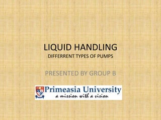LIQUID HANDLING
DIFFERRENT TYPES OF PUMPS
PRESENTED BY GROUP B
 