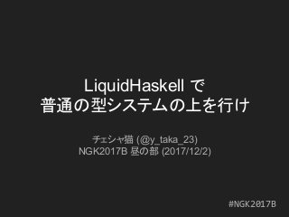 LiquidHaskell で
普通の型システムの上を行け
チェシャ猫 (@y_taka_23)
NGK2017B 昼の部 (2017/12/2)
#NGK2017B
 