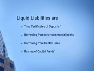 Liquid Liabilities are
 Time Certificates of Deposits*
 Borrowing from other commercial banks
 Borrowing from Central Bank
 Raising of Capital Funds*
 