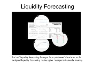 Liquidity Forecasting
Lack of liquidity forecasting damages the reputation of a business, well-
designed liquidity forecasting routines give management an early warning.
 