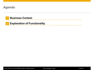 © 2014 SAP SE or an SAP affiliate company. All rights reserved. 3CustomerEarly Knowledge Transfer
Agenda
1
2
Business Context
Explanation of Functionality
 
