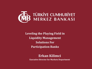 Leveling the Playing Field in
Liquidity Management
Solutions For
Participation Banks
Erkan Kilimci
Executive Director for Markets Department
 