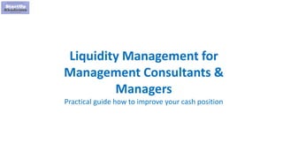 1
Liquidity Management for
Management Consultants &
Managers
Practical guide how to improve your cash position
 