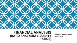 FINANCIAL ANALYSIS
(RATIO ANALYSIS: LIQUIDITY
RATIOS)
Mharvie Jane Fernandez
BSFED IV-A
 
