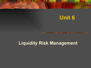 Unit 6   Liquidity Risk Management   