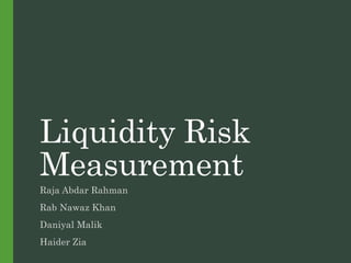 Liquidity Risk
Measurement
Raja Abdar Rahman
Rab Nawaz Khan
Daniyal Malik
Haider Zia
 
