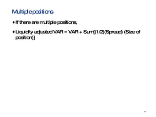 Multiple positions If there are multiple positions,  Liquidity adjusted VAR = VAR + Sum[(1/2)(Spread) (Size of position)] 