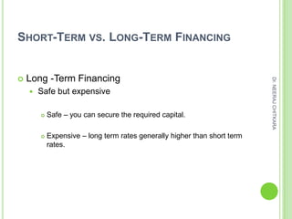 SHORT-TERM VS. LONG-TERM FINANCING


   Long -Term Financing




                                                                           Dr. NEERAJ CHITKARA
       Safe but expensive

           Safe – you can secure the required capital.

           Expensive – long term rates generally higher than short term
            rates.
 