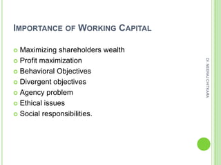 IMPORTANCE OF WORKING CAPITAL

 Maximizing shareholders wealth
 Profit maximization




                                   Dr. NEERAJ CHITKARA
 Behavioral Objectives

 Divergent objectives

 Agency problem

 Ethical issues

 Social responsibilities.
 