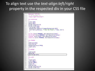 To align text use the text-align:left/right
property in the respected div in your CSS file
 