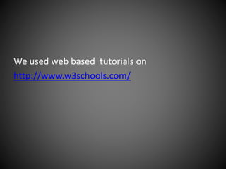 We used web based tutorials on
http://www.w3schools.com/
 