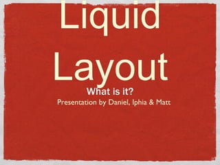 Liquid Layout ,[object Object],Presentation by Daniel, Iphia & Matt 
