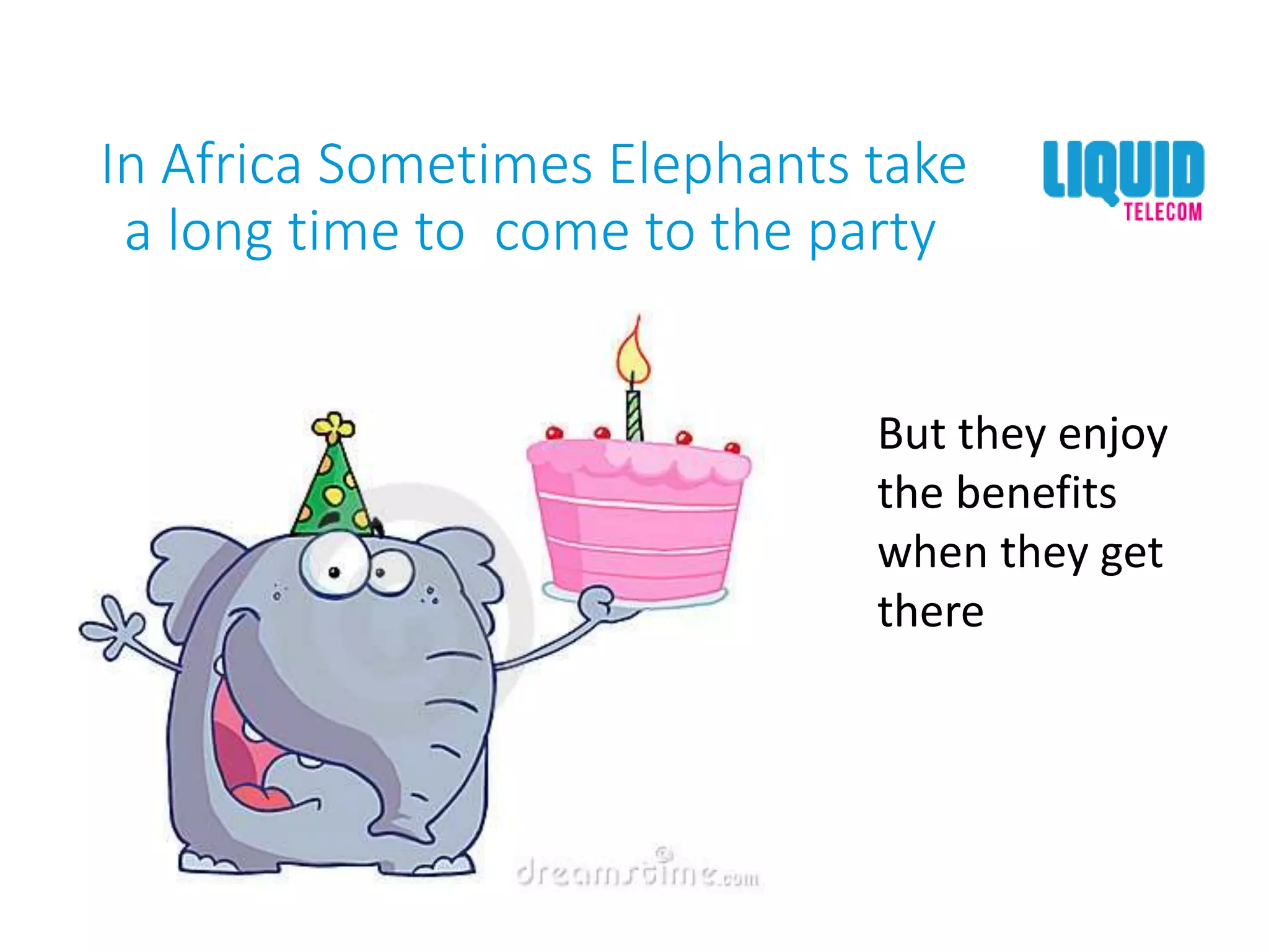 In Africa Sometimes Elephants take
a long time to come to the party
But they enjoy
the benefits
when they get
there
 