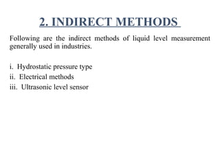 2. INDIRECT METHODS
Following are the indirect methods of liquid level measurement
generally used in industries.
i. Hydrostatic pressure type
ii. Electrical methods
iii. Ultrasonic level sensor
 