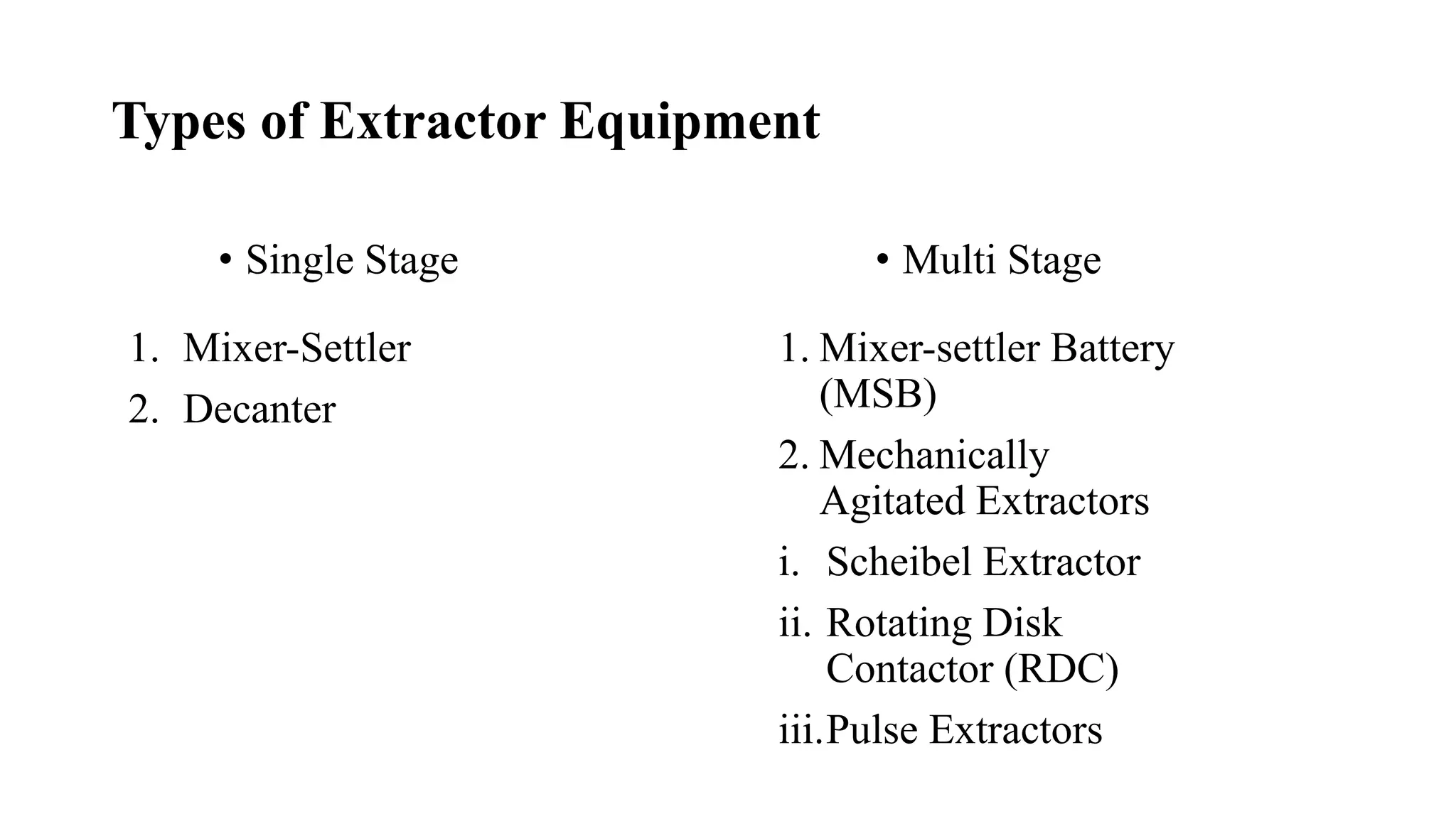 Types of Extractor Equipment
• Single Stage
1. Mixer-Settler
2. Decanter
• Multi Stage
1. Mixer-settler Battery
(MSB)
2. Mechanically
Agitated Extractors
i. Scheibel Extractor
ii. Rotating Disk
Contactor (RDC)
iii.Pulse Extractors
 