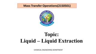 Topic:
Liquid – Liquid Extraction
Mass Transfer Operations(2150501)
CHEMICAL ENGINEERING DEPARTMENT
 