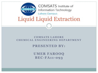 COMSATS LAHORE
CHEMICAL ENGINEERING DEPARTMENT
PRESENTED BY:
UMER FAROOQ
BEC-FA11-093
Liquid Liquid Extraction
 