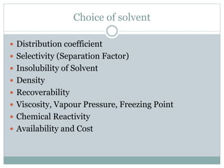 Choice of solvent
 Distribution coefficient
 Selectivity (Separation Factor)
 Insolubility of Solvent
 Density
 Recoverability
 Viscosity, Vapour Pressure, Freezing Point
 Chemical Reactivity
 Availability and Cost
 