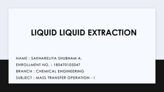 NAME : SAKHARELIYA SHUBHAM A.
ENROLLMENT NO. : 180470105047
BRANCH : CHEMICAL ENGINEERING
SUBJECT : MASS TRANSFER OPERATION - I
LIQUID LIQUID EXTRACTION
 