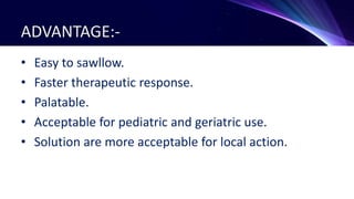 ADVANTAGE:-
• Easy to sawllow.
• Faster therapeutic response.
• Palatable.
• Acceptable for pediatric and geriatric use.
• Solution are more acceptable for local action.
 