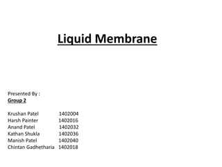 Liquid Membrane
Presented By :
Group 2
Krushan Patel 1402004
Harsh Painter 1402016
Anand Patel 1402032
Kathan Shukla 1402036
Manish Patel 1402040
Chintan Gadhetharia 1402018
 