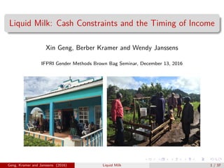 Liquid Milk: Cash Constraints and the Timing of Income
Xin Geng, Berber Kramer and Wendy Janssens
IFPRI Gender Methods Brown Bag Seminar, December 13, 2016
Geng, Kramer and Janssens (2016) Liquid Milk 1 / 37
 