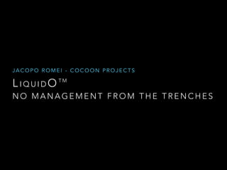 JACOPO ROMEI - COCOON PROJECTS 
L IQUIDOTM 
NO MANAGEMENT FROM THE TRENCHES 
 