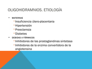 OLIGOHIDRAMNIOS. ETIOLOGÍA
 MATERNAS
 Insuficiencia útero-placentaria
 Hipertensión
 Preeclamsia
 Diabetes
 DEBIDAS A FÁRMACOS
 Inhibidores de las prostaglandinas sintetasa
 Inhibidores de la enzima convertidora de la
angiotensina
 