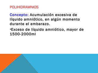 POLIHIDRAMNIOS
Concepto: Acumulación excesiva de
líquido amniótico, en algún momento
durante el embarazo.
•Exceso de líquido amniótico, mayor de
1500-2000ml
 