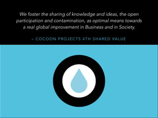 – C O C O O N P R O J E C T S 4 T H S H A R E D VA L U E
We foster the sharing of knowledge and ideas, the open
participation and contamination, as optimal means towards
a real global improvement in Business and in Society.
 