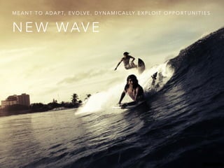 N E W WAV E
M E A N T T O A D A P T, E V O LV E , D Y N A M I C A L LY E X P L O I T O P P O R T U N I T I E S
 