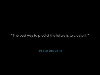 – P E T E R D R U C K E R
“The best way to predict the future is to create it.”
 