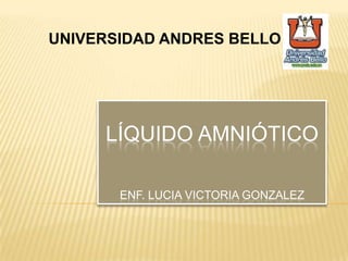 UNIVERSIDAD ANDRES BELLO
LÍQUIDO AMNIÓTICO
ENF. LUCIA VICTORIA GONZALEZ
 