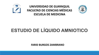 ESTUDIO DE LÍQUIDO AMNIOTICO
UNIVERSIDAD DE GUAYAQUIL
FACULTAD DE CIENCIAS MÉDICAS
ESCUELA DE MEDICINA
FARID BURGOS ZAMBRANO
 