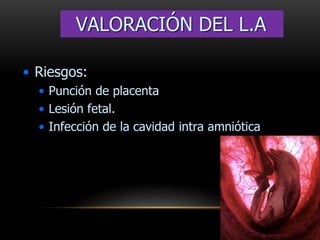 • Riesgos:
• Punción de placenta
• Lesión fetal.
• Infección de la cavidad intra amniótica
VALORACIÓN DEL L.A
 