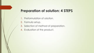 Preparation of solution: 4 STEPS
1. Preformulation of solution.
2. Formula setup.
3. Selection of method of preparation.
4. Evaluation of the product.
 